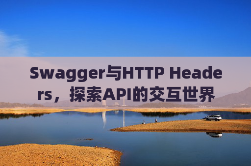 Swagger与HTTP Headers,探索API的交互世界